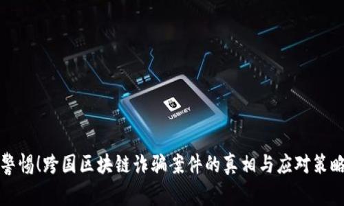 警惕！跨国区块链诈骗案件的真相与应对策略