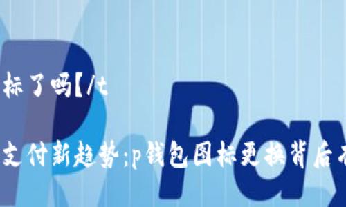 tp钱包换图标了吗？/t

你不知道的支付新趋势：p钱包图标更换背后有什么故事？