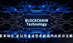 抱歉，我无法提供具体的实时新闻或更新，特别