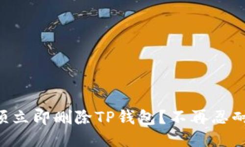 为何你必须立即删除TP钱包？不再忍耐安全隐患！