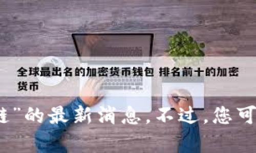 抱歉，我没有实时更新的能力，无法提供“容淳铭区块链”的最新消息。不过，您可以通过官方渠道、新闻网站或社交媒体查询相关信息。