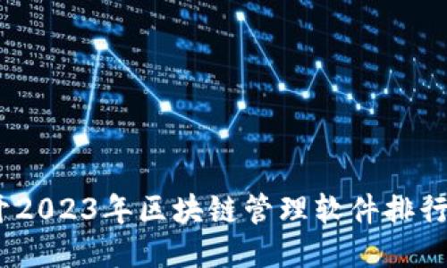 不再迷茫！揭开2023年区块链管理软件排行榜的神秘面纱
