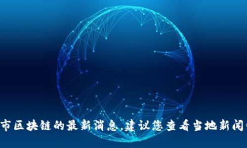 抱歉，我无法提供实时信息或消息更新。关于漳州市区块链的最新消息，建议您查看当地新闻网站、官方公告或社交媒体平台，以获得最新动态。