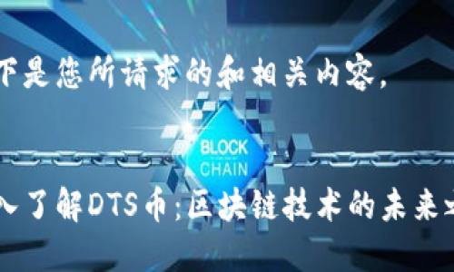 以下是您所请求的和相关内容。

:
深入了解DTS币：区块链技术的未来之星